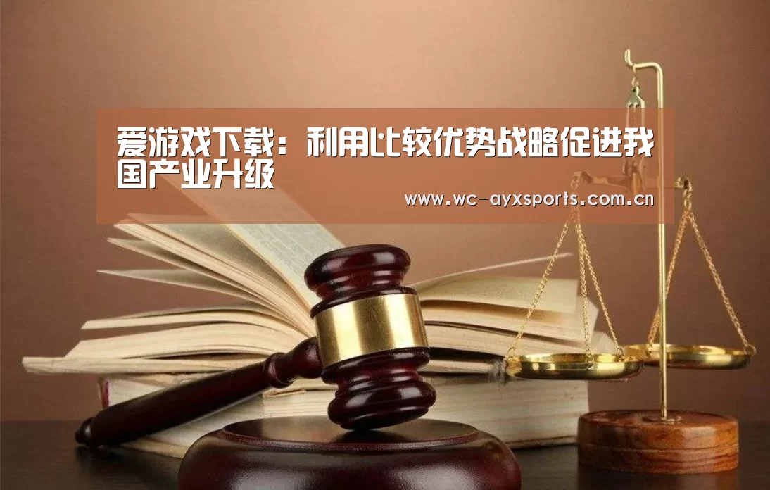 爱游戏下载:利用比较优势战略促进我国产业升级(图2) 爱游戏官网