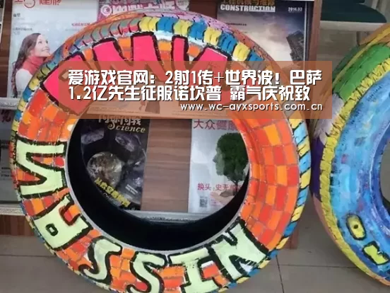 爱游戏官网：2射1传+世界波！巴萨1.2亿先生征服诺坎普 霸