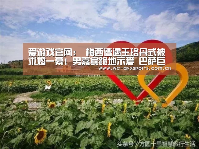 爱游戏官网：
梅西遭遇王珞丹式被求婚一幕！男嘉宾跪地示爱 巴