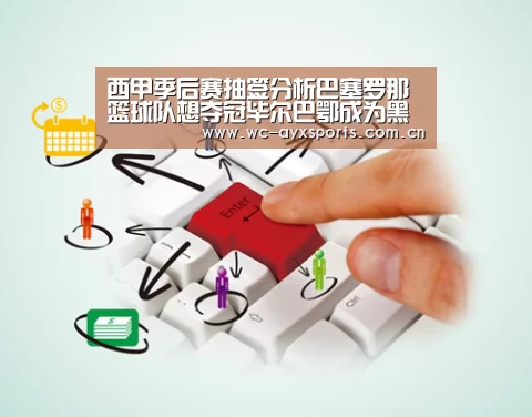 西甲季后赛抽签分析巴塞罗那篮球队想夺冠毕尔巴鄂成为黑马‘ay