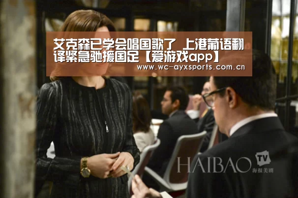 艾克森已学会唱国歌了 上港葡语翻译紧急驰援国足【爱游戏app
