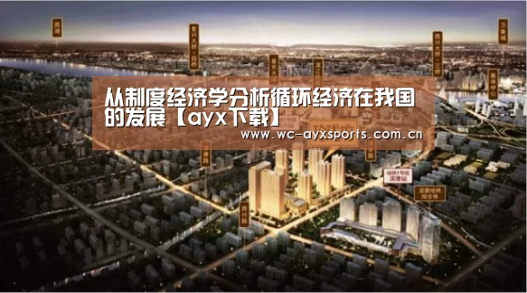 从制度经济学分析循环经济在我国的发展【ayx下载】(图4) 爱游戏app